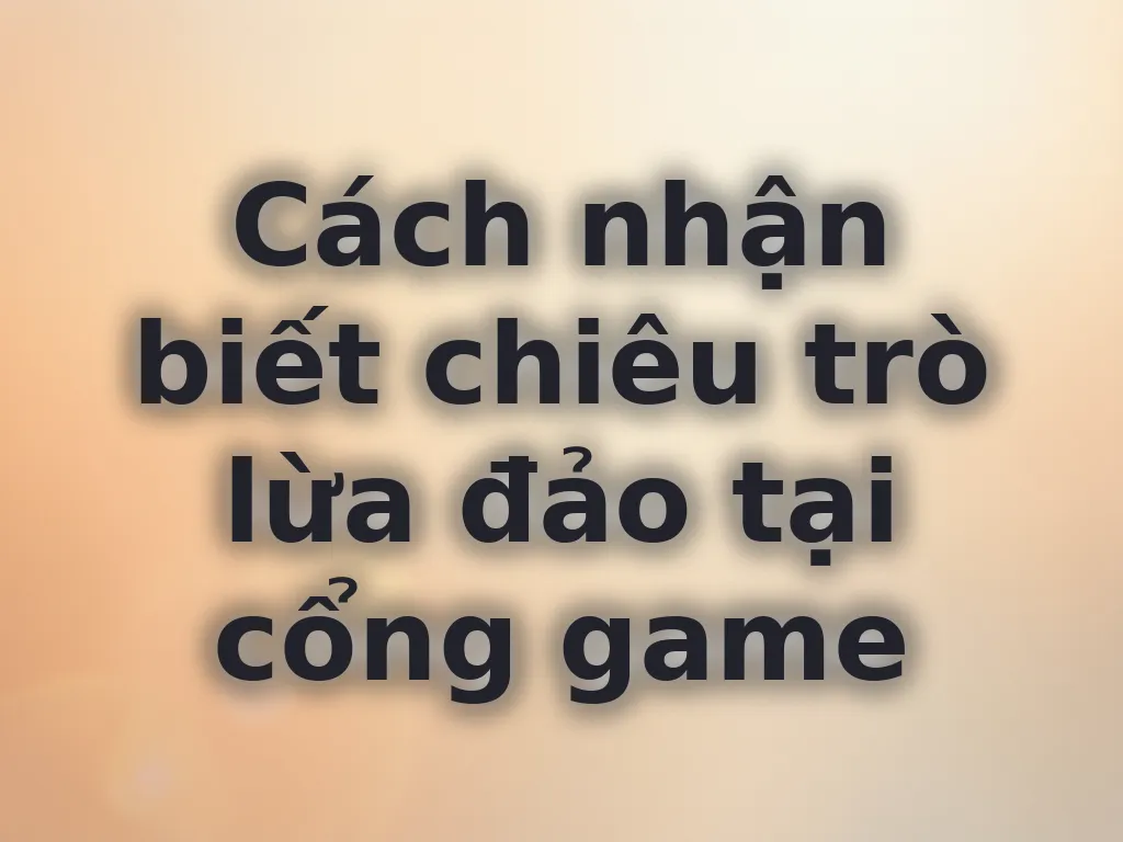 Cách nhận biết chiêu trò lừa đảo tại cổng game